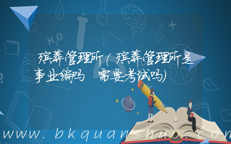 殡葬管理所(殡葬管理所是事业编吗 需要考试吗)